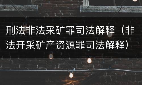 刑法非法采矿罪司法解释（非法开采矿产资源罪司法解释）