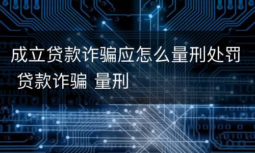 成立贷款诈骗应怎么量刑处罚 贷款诈骗 量刑