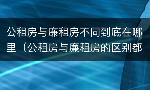 公租房与廉租房不同到底在哪里（公租房与廉租房的区别都在此,别再搞错了!）