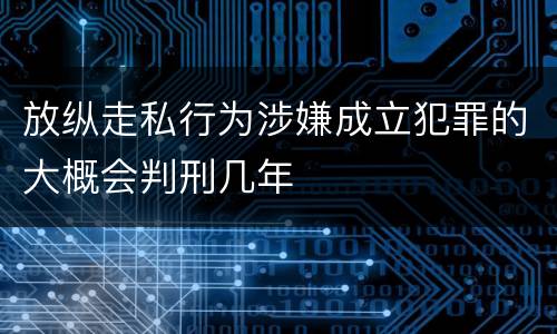 放纵走私行为涉嫌成立犯罪的大概会判刑几年