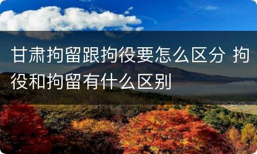 甘肃拘留跟拘役要怎么区分 拘役和拘留有什么区别
