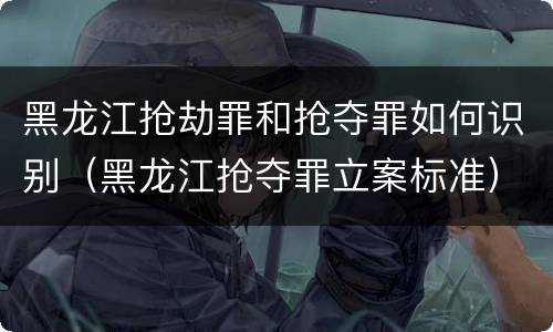 黑龙江抢劫罪和抢夺罪如何识别（黑龙江抢夺罪立案标准）