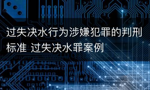 过失决水行为涉嫌犯罪的判刑标准 过失决水罪案例