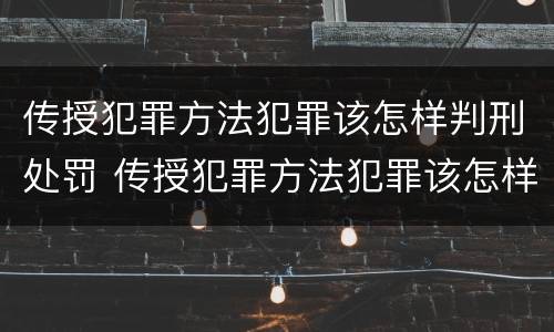 传授犯罪方法犯罪该怎样判刑处罚 传授犯罪方法犯罪该怎样判刑处罚案例