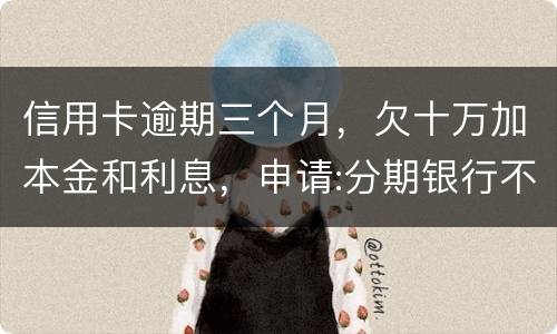 信用卡逾期三个月，欠十万加本金和利息，申请:分期银行不协商