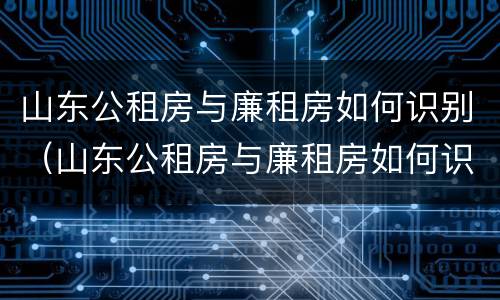 山东公租房与廉租房如何识别（山东公租房与廉租房如何识别信息）