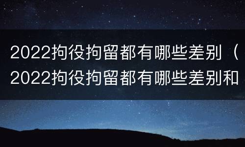 2022拘役拘留都有哪些差别（2022拘役拘留都有哪些差别和时间）