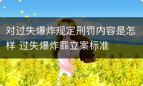 对过失爆炸规定刑罚内容是怎样 过失爆炸罪立案标准