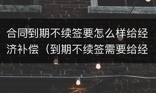 合同到期不续签要怎么样给经济补偿（到期不续签需要给经济补偿金吗）