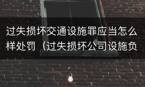 过失损坏交通设施罪应当怎么样处罚（过失损坏公司设施负什么责任）