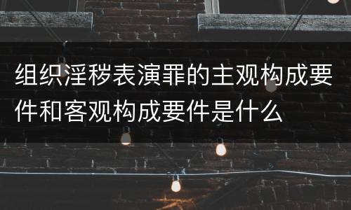 组织淫秽表演罪的主观构成要件和客观构成要件是什么