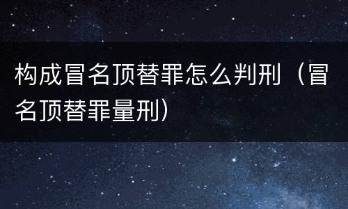 构成冒名顶替罪怎么判刑（冒名顶替罪量刑）