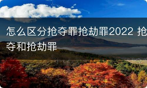 怎么区分抢夺罪抢劫罪2022 抢夺和抢劫罪
