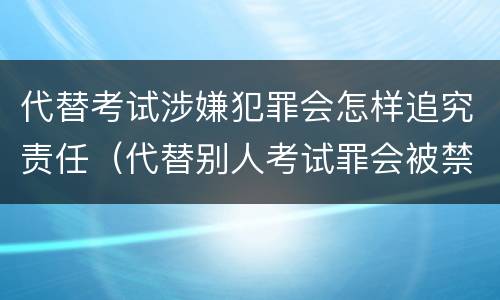 代替考试涉嫌犯罪会怎样追究责任（代替别人考试罪会被禁考么）