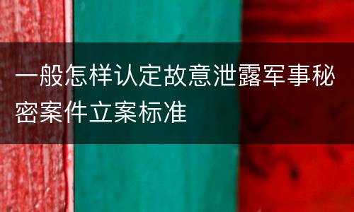 一般怎样认定故意泄露军事秘密案件立案标准