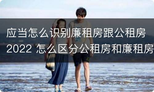 应当怎么识别廉租房跟公租房2022 怎么区分公租房和廉租房