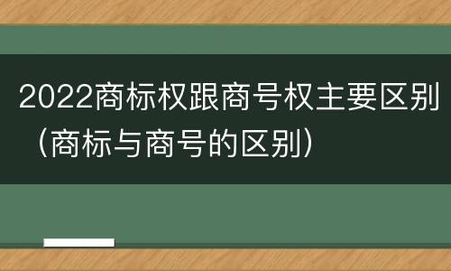 2022商标权跟商号权主要区别（商标与商号的区别）