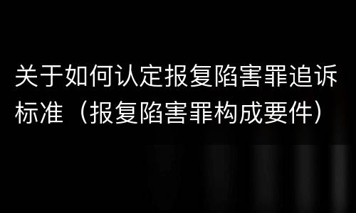 关于如何认定报复陷害罪追诉标准（报复陷害罪构成要件）