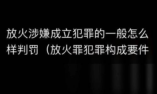 放火涉嫌成立犯罪的一般怎么样判罚（放火罪犯罪构成要件）