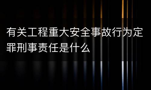 有关工程重大安全事故行为定罪刑事责任是什么