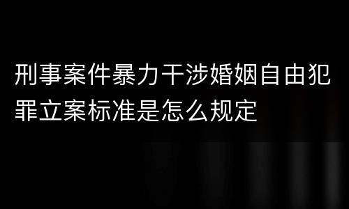 刑事案件暴力干涉婚姻自由犯罪立案标准是怎么规定