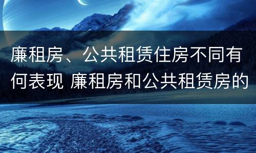 廉租房、公共租赁住房不同有何表现 廉租房和公共租赁房的区别