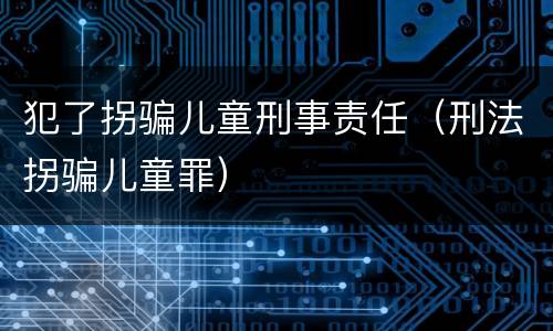 犯了拐骗儿童刑事责任（刑法拐骗儿童罪）