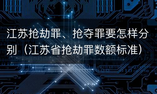 江苏抢劫罪、抢夺罪要怎样分别（江苏省抢劫罪数额标准）
