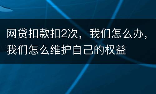 网贷扣款扣2次，我们怎么办，我们怎么维护自己的权益