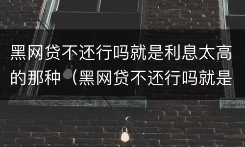 黑网贷不还行吗就是利息太高的那种（黑网贷不还行吗就是利息太高的那种行为）
