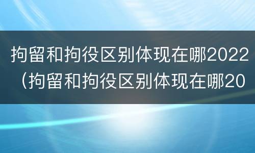 拘留和拘役区别体现在哪2022（拘留和拘役区别体现在哪2022年）
