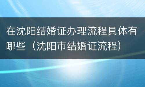 在沈阳结婚证办理流程具体有哪些（沈阳市结婚证流程）