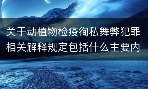关于动植物检疫徇私舞弊犯罪相关解释规定包括什么主要内容