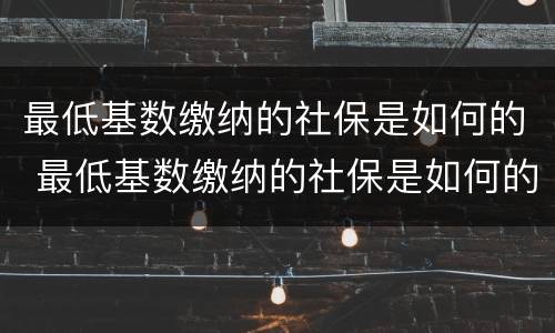 最低基数缴纳的社保是如何的 最低基数缴纳的社保是如何的呢