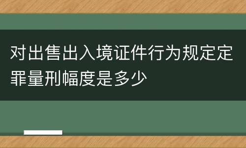 对出售出入境证件行为规定定罪量刑幅度是多少