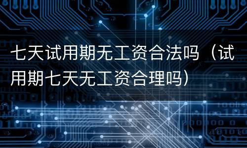 七天试用期无工资合法吗（试用期七天无工资合理吗）