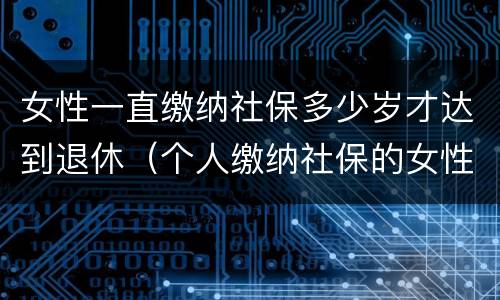 女性一直缴纳社保多少岁才达到退休（个人缴纳社保的女性多少岁才能退休）