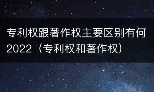专利权跟著作权主要区别有何2022（专利权和著作权）