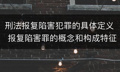 刑法报复陷害犯罪的具体定义 报复陷害罪的概念和构成特征