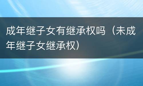 成年继子女有继承权吗（未成年继子女继承权）