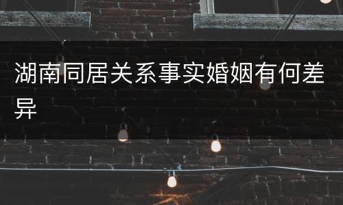 湖南同居关系事实婚姻有何差异