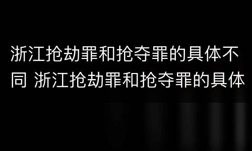 浙江抢劫罪和抢夺罪的具体不同 浙江抢劫罪和抢夺罪的具体不同之处