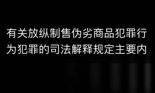 有关放纵制售伪劣商品犯罪行为犯罪的司法解释规定主要内容是什么
