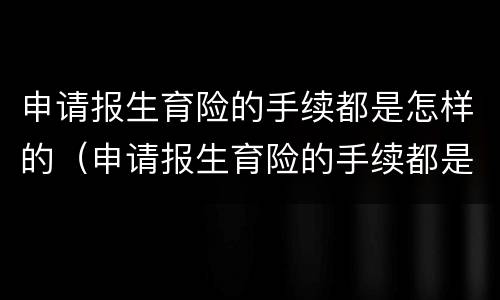 申请报生育险的手续都是怎样的（申请报生育险的手续都是怎样的流程）