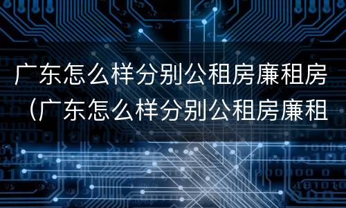 广东怎么样分别公租房廉租房（广东怎么样分别公租房廉租房和住宅）