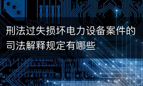 刑法过失损坏电力设备案件的司法解释规定有哪些