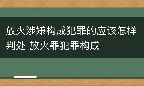 放火涉嫌构成犯罪的应该怎样判处 放火罪犯罪构成