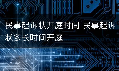 民事起诉状开庭时间 民事起诉状多长时间开庭