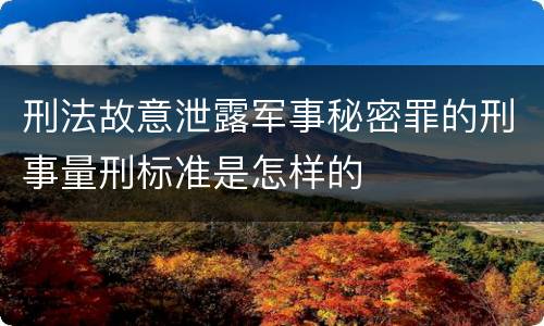 刑法故意泄露军事秘密罪的刑事量刑标准是怎样的