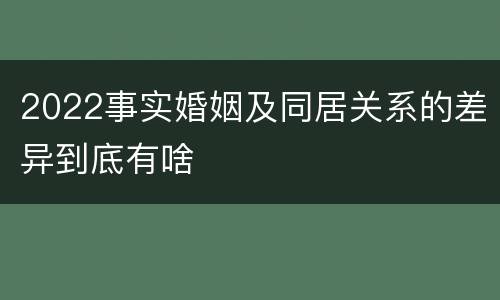 2022事实婚姻及同居关系的差异到底有啥